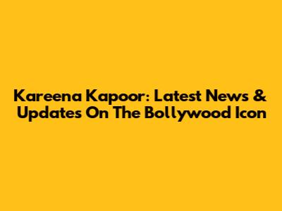 Kareena Kapoor: Latest News & Updates On The Bollywood Icon