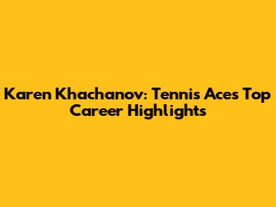 Karen Khachanov: Tennis Ace's Top Career Highlights