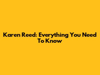 Karen Reed: Everything You Need To Know