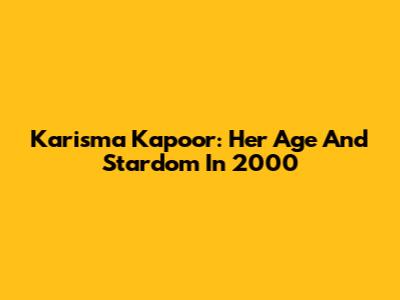 Karisma Kapoor: Her Age And Stardom In 2000