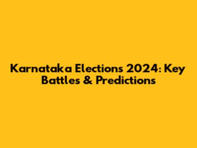 Karnataka Elections 2024: Key Battles & Predictions