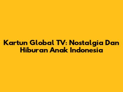 Kartun Global TV: Nostalgia Dan Hiburan Anak Indonesia