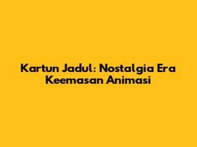 Kartun Jadul: Nostalgia Era Keemasan Animasi