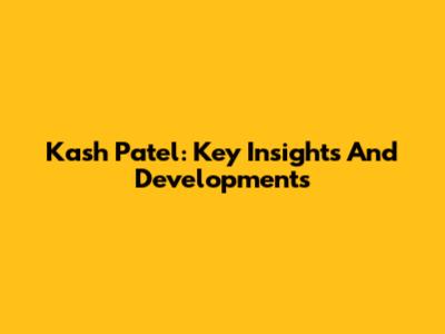 Kash Patel: Key Insights And Developments