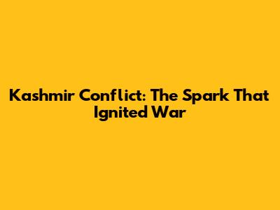 Kashmir Conflict: The Spark That Ignited War
