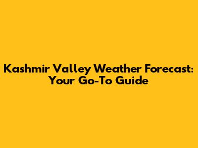 Kashmir Valley Weather Forecast: Your Go-To Guide