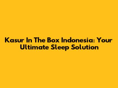 Kasur In The Box Indonesia: Your Ultimate Sleep Solution