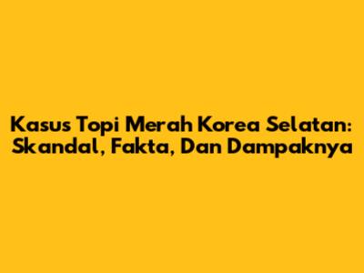 Kasus Topi Merah Korea Selatan: Skandal, Fakta, Dan Dampaknya