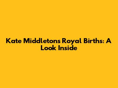 Kate Middleton's Royal Births: A Look Inside