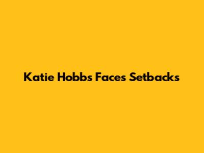Katie Hobbs Faces Setbacks
