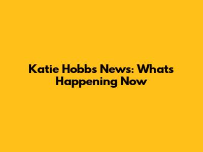 Katie Hobbs News: What's Happening Now