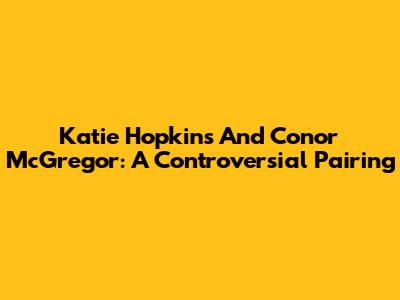 Katie Hopkins And Conor McGregor: A Controversial Pairing