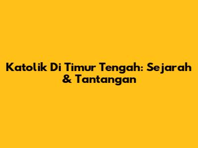 Katolik Di Timur Tengah: Sejarah & Tantangan