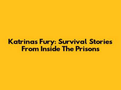 Katrina's Fury: Survival Stories From Inside The Prisons