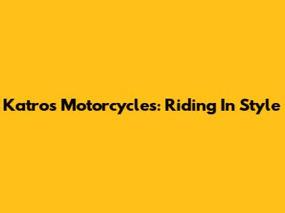 Katros Motorcycles: Riding In Style