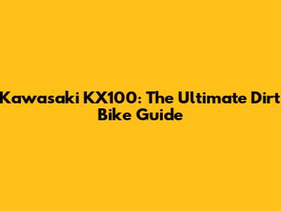 Kawasaki KX100: The Ultimate Dirt Bike Guide