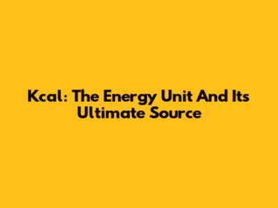 Kcal: The Energy Unit And Its Ultimate Source