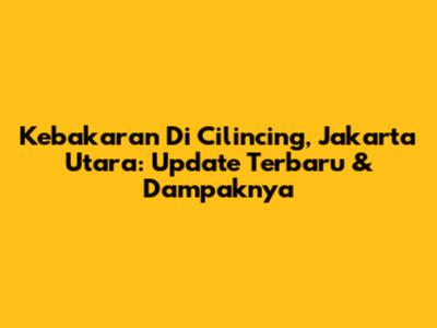 Kebakaran Di Cilincing, Jakarta Utara: Update Terbaru & Dampaknya