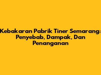 Kebakaran Pabrik Tiner Semarang: Penyebab, Dampak, Dan Penanganan
