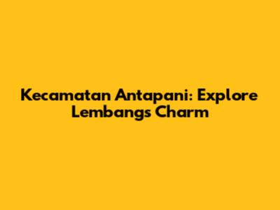 Kecamatan Antapani: Explore Lembang's Charm