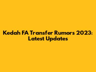 Kedah FA Transfer Rumors 2023: Latest Updates