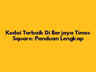 Kedai Terbaik Di Berjaya Times Square: Panduan Lengkap