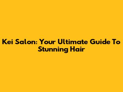 Kei Salon: Your Ultimate Guide To Stunning Hair