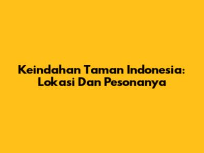 Keindahan Taman Indonesia: Lokasi Dan Pesonanya