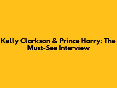 Kelly Clarkson & Prince Harry: The Must-See Interview