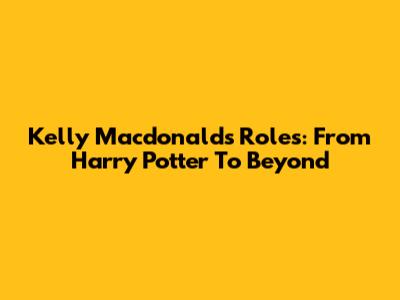 Kelly Macdonald's Roles: From Harry Potter To Beyond