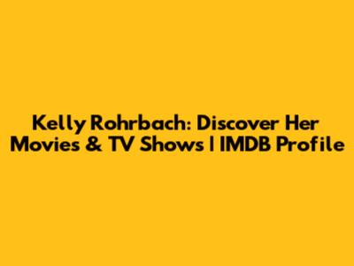 Kelly Rohrbach: Discover Her Movies & TV Shows | IMDB Profile