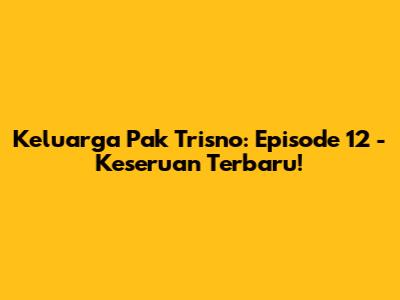 Keluarga Pak Trisno: Episode 12 - Keseruan Terbaru!