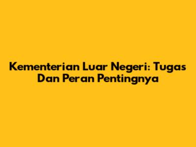 Kementerian Luar Negeri: Tugas Dan Peran Pentingnya