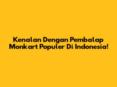 Kenalan Dengan Pembalap Monkart Populer Di Indonesia!