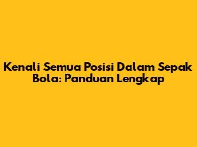 Kenali Semua Posisi Dalam Sepak Bola: Panduan Lengkap