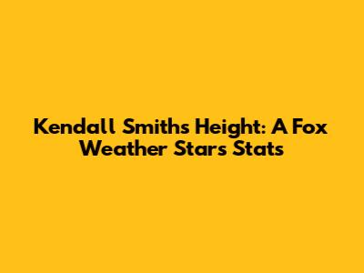 Kendall Smith's Height: A Fox Weather Star's Stats