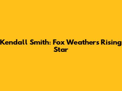 Kendall Smith: Fox Weather's Rising Star