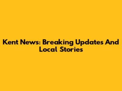 Kent News: Breaking Updates And Local Stories