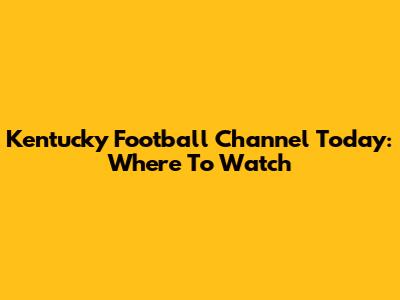 Kentucky Football Channel Today: Where To Watch