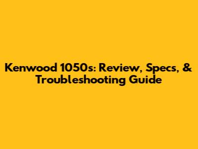 Kenwood 1050s: Review, Specs, & Troubleshooting Guide