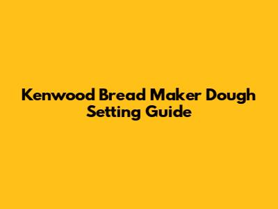 Kenwood Bread Maker Dough Setting Guide