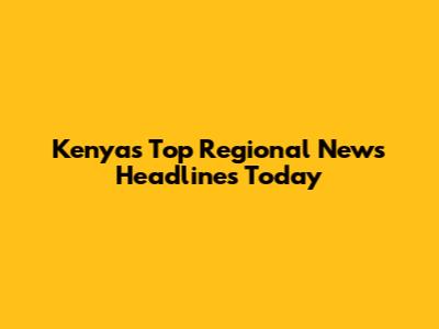 Kenya's Top Regional News Headlines Today