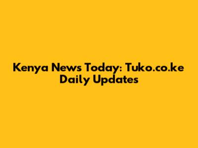 Kenya News Today: Tuko.co.ke Daily Updates