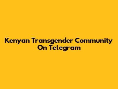 Kenyan Transgender Community On Telegram
