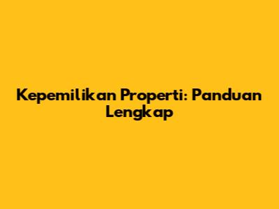 Kepemilikan Properti: Panduan Lengkap
