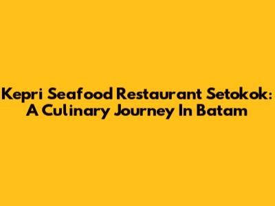 Kepri Seafood Restaurant Setokok: A Culinary Journey In Batam