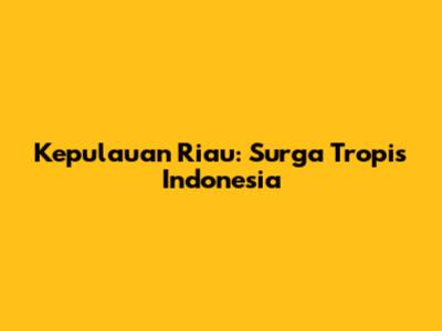 Kepulauan Riau: Surga Tropis Indonesia