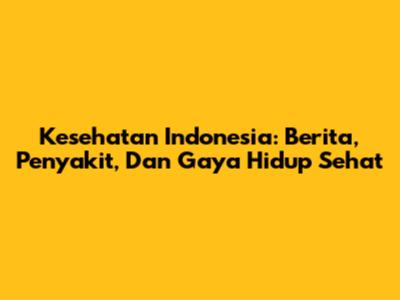 Kesehatan Indonesia: Berita, Penyakit, Dan Gaya Hidup Sehat