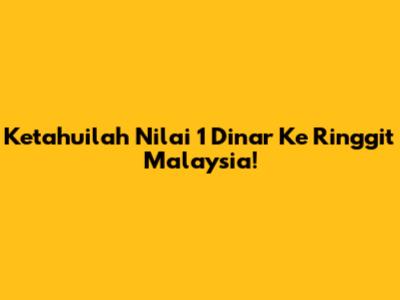 Ketahuilah Nilai 1 Dinar Ke Ringgit Malaysia!