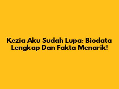 Kezia 'Aku Sudah Lupa': Biodata Lengkap Dan Fakta Menarik!